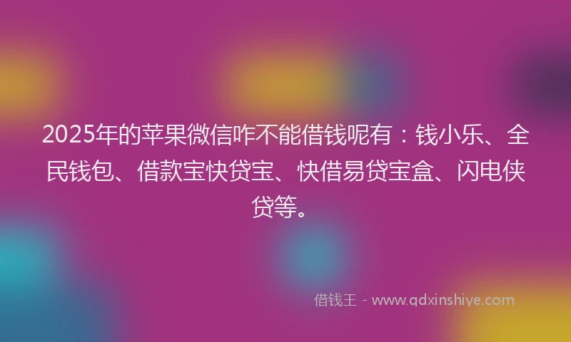 2025年的苹果微信咋不能借钱呢有：钱小乐、全民钱包、借款宝快贷宝、快借易贷宝盒、闪电侠贷等。