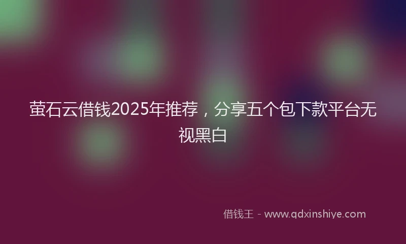 萤石云借钱2025年推荐，分享五个包下款平台无视黑白