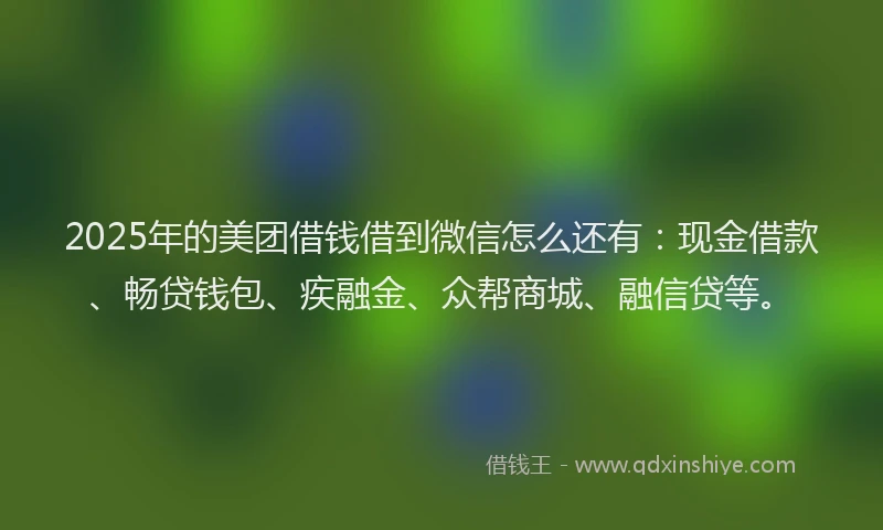 2025年的美团借钱借到微信怎么还有：现金借款、畅贷钱包、疾融金、众帮商城、融信贷等。
