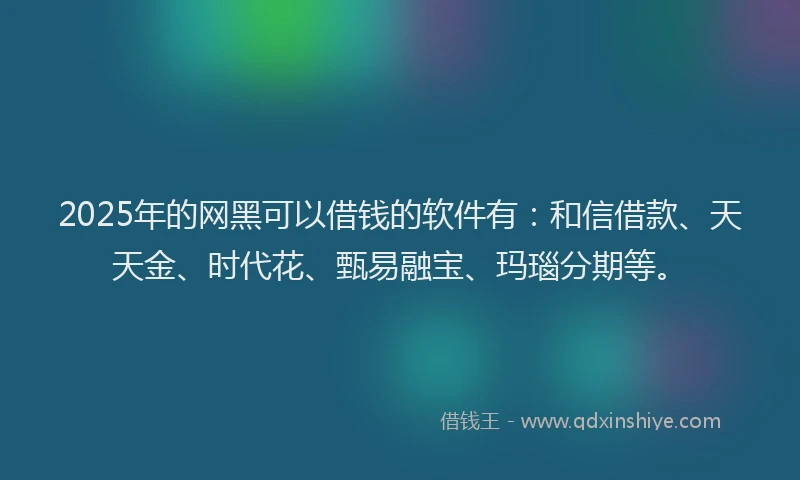 2025年的网黑可以借钱的软件有：和信借款、天天金、时代花、甄易融宝、玛瑙分期等。