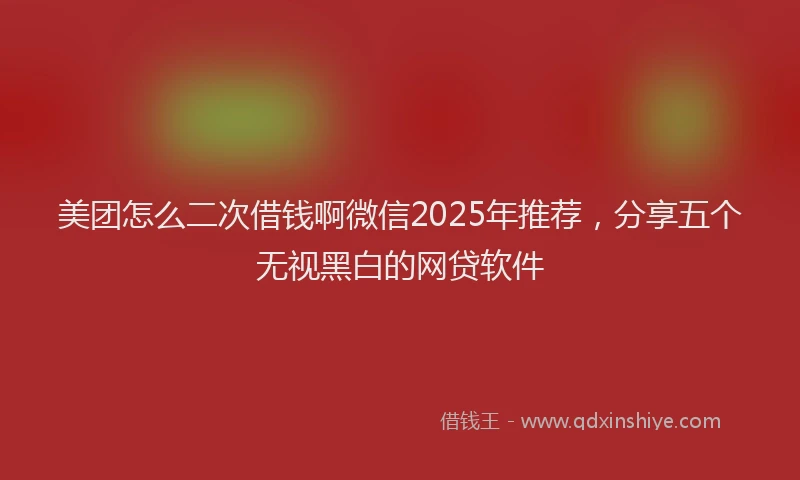 美团怎么二次借钱啊微信2025年推荐，分享五个无视黑白的网贷软件