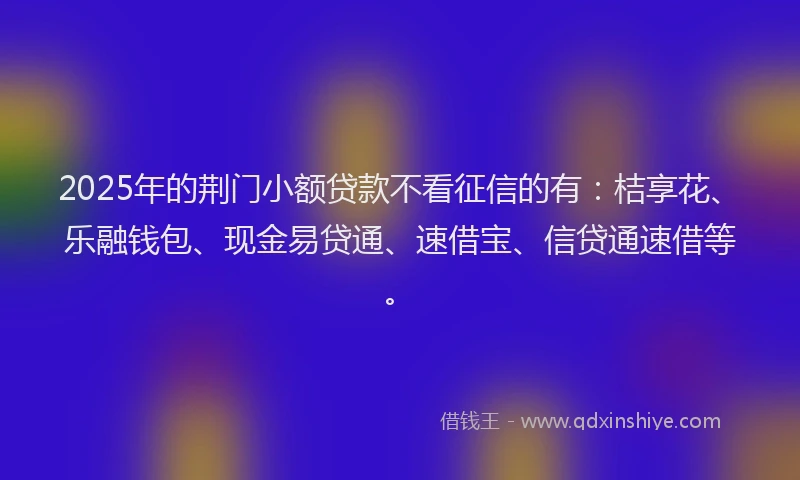 2025年的荆门小额贷款不看征信的有：桔享花、乐融钱包、现金易贷通、速借宝、信贷通速借等。