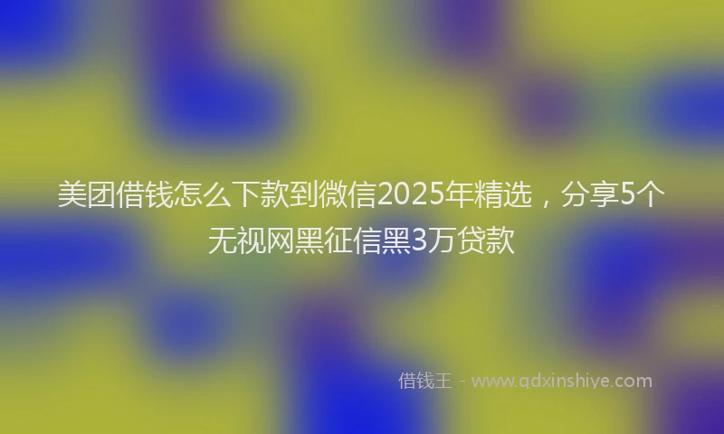 美团借钱怎么下款到微信2025年精选，分享5个无视网黑征信黑3万贷款