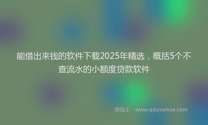 能借出来钱的软件下载2025年精选，概括5个不查流水的小额度贷款软件
