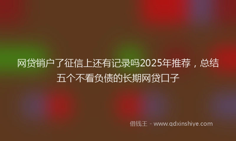 网贷销户了征信上还有记录吗2025年推荐，总结五个不看负债的长期网贷口子