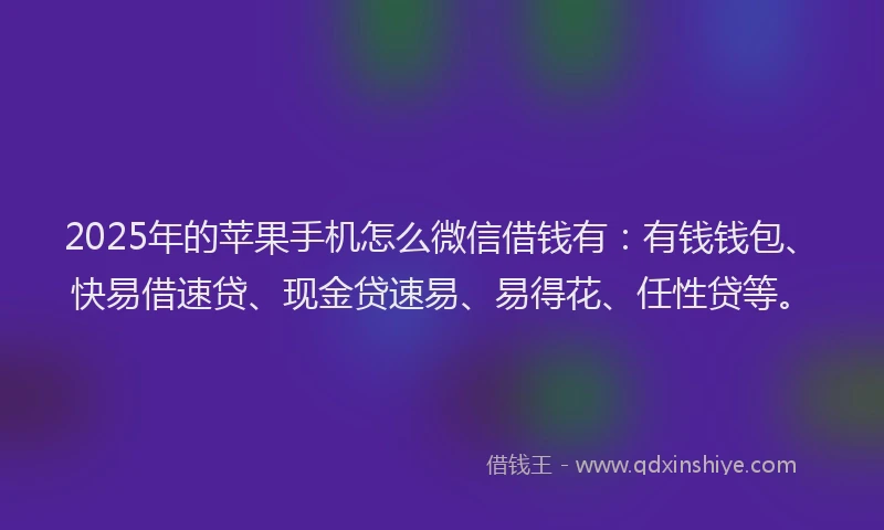 2025年的苹果手机怎么微信借钱有：有钱钱包、快易借速贷、现金贷速易、易得花、任性贷等。