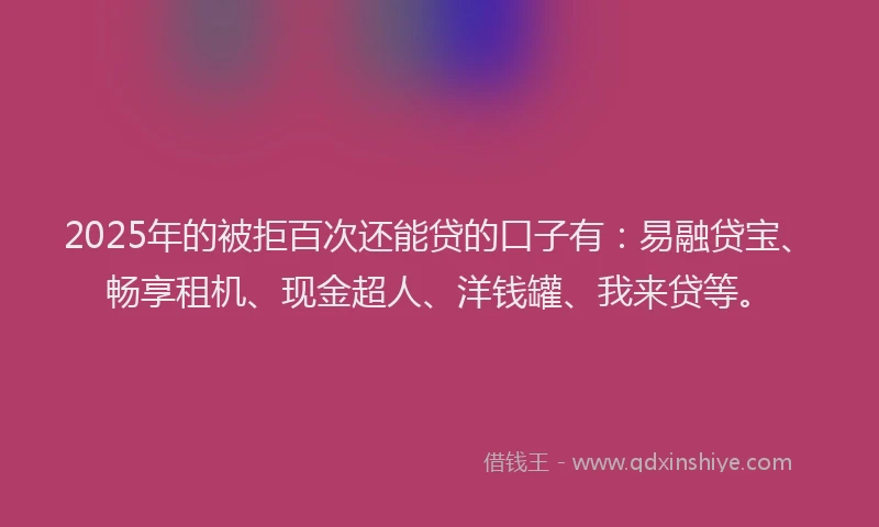 2025年的被拒百次还能贷的口子有：易融贷宝、畅享租机、现金超人、洋钱罐、我来贷等。