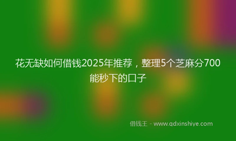 花无缺如何借钱2025年推荐，整理5个芝麻分700能秒下的口子