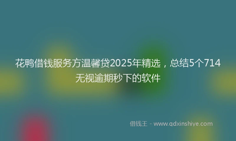 花鸭借钱服务方温馨贷2025年精选，总结5个714无视逾期秒下的软件