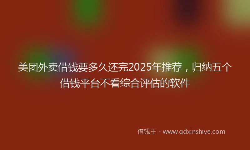 美团外卖借钱要多久还完2025年推荐，归纳五个借钱平台不看综合评估的软件