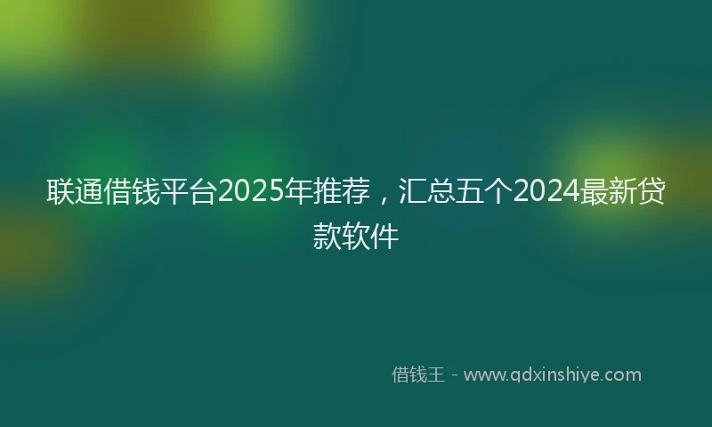 联通借钱平台2025年推荐，汇总五个2024最新贷款软件