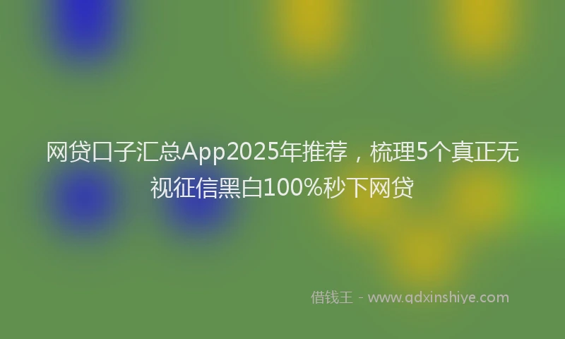 网贷口子汇总App2025年推荐，梳理5个真正无视征信黑白100%秒下网贷