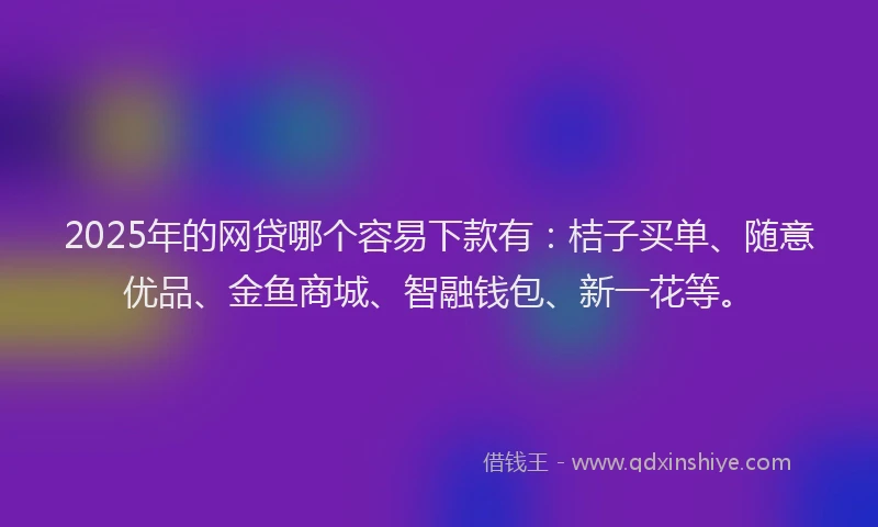 2025年的网贷哪个容易下款有：桔子买单、随意优品、金鱼商城、智融钱包、新一花等。