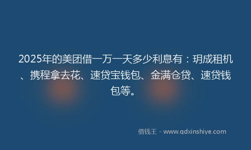 2025年的美团借一万一天多少利息有：玥成租机、携程拿去花、速贷宝钱包、金满仓贷、速贷钱包等。