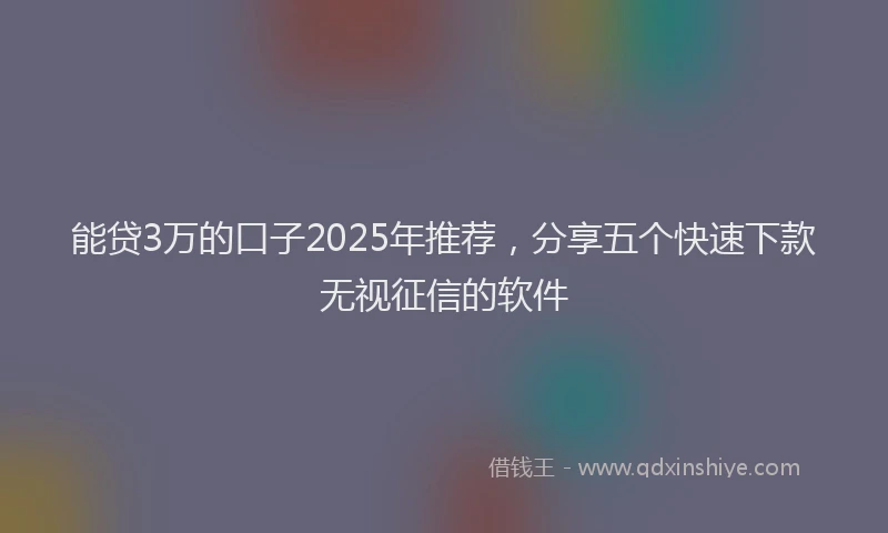 能贷3万的口子2025年推荐，分享五个快速下款无视征信的软件