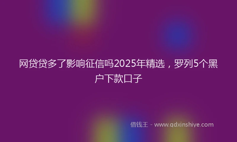网贷贷多了影响征信吗2025年精选，罗列5个黑户下款口子
