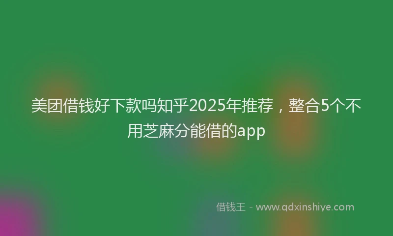 美团借钱好下款吗知乎2025年推荐，整合5个不用芝麻分能借的app