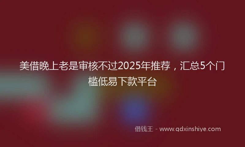 美借晚上老是审核不过2025年推荐，汇总5个门槛低易下款平台