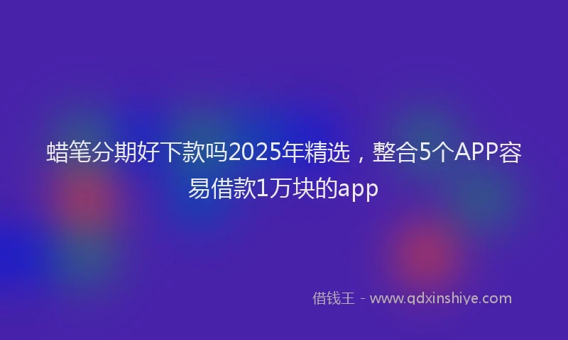 蜡笔分期好下款吗2025年精选，整合5个APP容易借款1万块的app