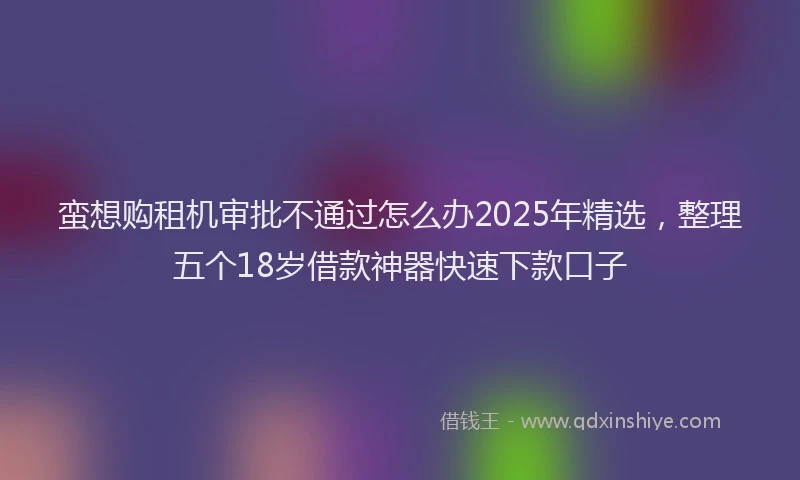 蛮想购租机审批不通过怎么办2025年精选，整理五个18岁借款神器快速下款口子