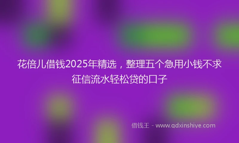 花倍儿借钱2025年精选，整理五个急用小钱不求征信流水轻松贷的口子