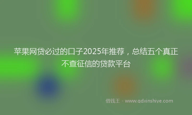 苹果网贷必过的口子2025年推荐，总结五个真正不查征信的贷款平台