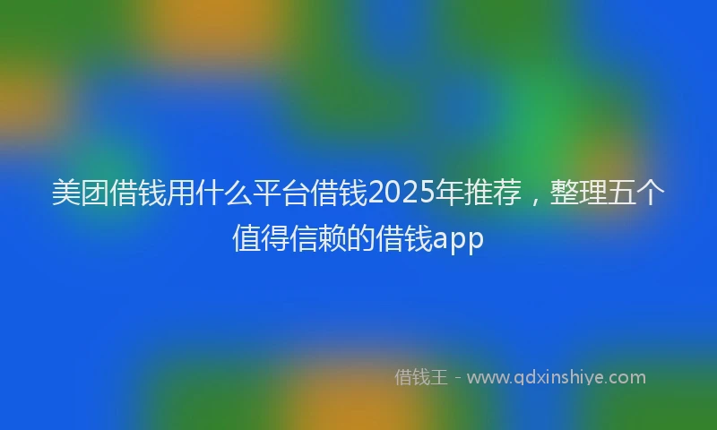美团借钱用什么平台借钱2025年推荐，整理五个值得信赖的借钱app