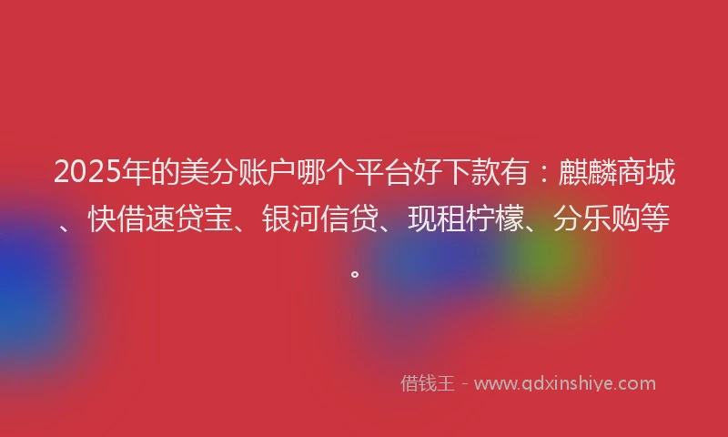2025年的美分账户哪个平台好下款有：麒麟商城、快借速贷宝、银河信贷、现租柠檬、分乐购等。