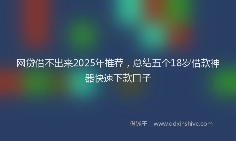 网贷借不出来2025年推荐，总结五个18岁借款神器快速下款口子