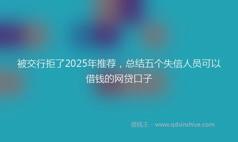 被交行拒了2025年推荐，总结五个失信人员可以借钱的网贷口子