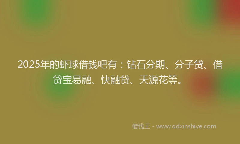 2025年的虾球借钱吧有：钻石分期、分子贷、借贷宝易融、快融贷、天源花等。