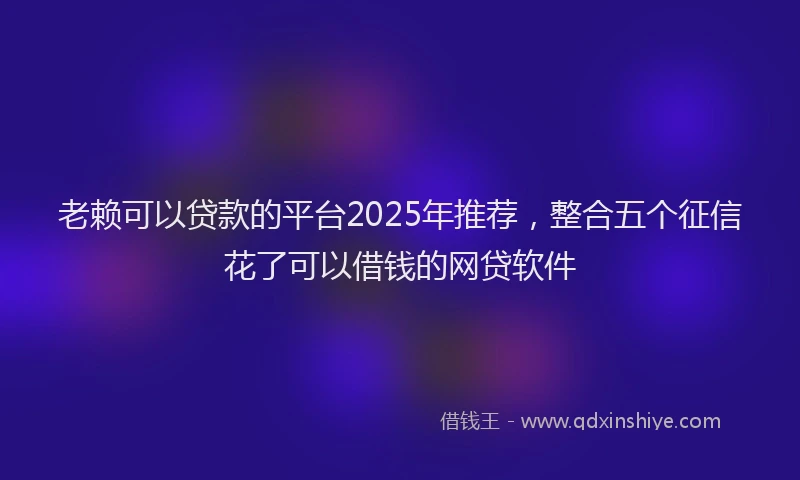 老赖可以贷款的平台2025年推荐，整合五个征信花了可以借钱的网贷软件