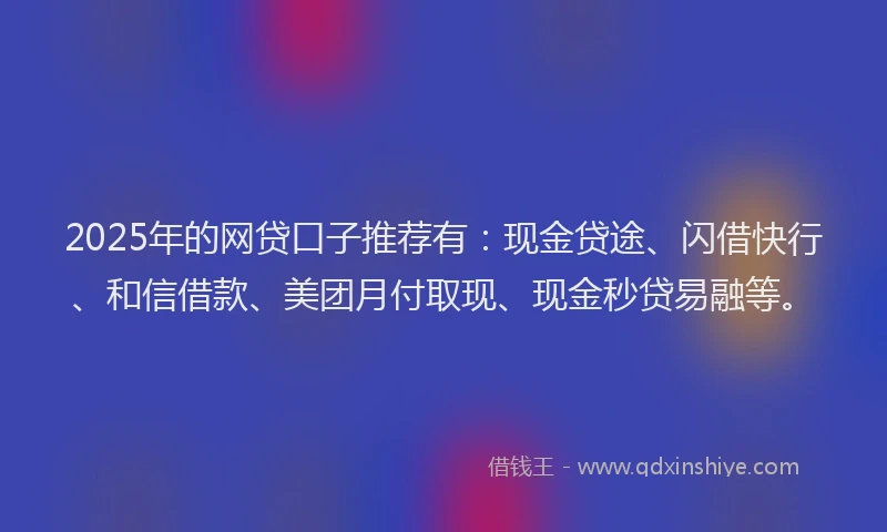 2025年的网贷口子推荐有：现金贷途、闪借快行、和信借款、美团月付取现、现金秒贷易融等。