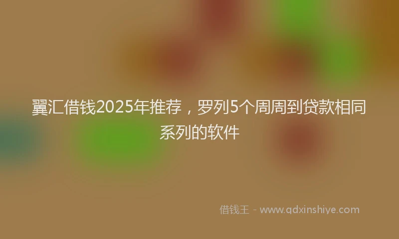 翼汇借钱2025年推荐，罗列5个周周到贷款相同系列的软件