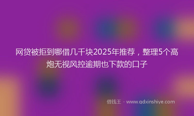 网贷被拒到哪借几千块2025年推荐，整理5个高炮无视风控逾期也下款的口子