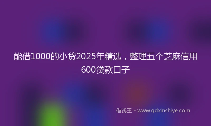 能借1000的小贷2025年精选，整理五个芝麻信用600贷款口子