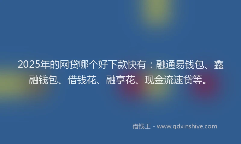 2025年的网贷哪个好下款快有：融通易钱包、鑫融钱包、借钱花、融享花、现金流速贷等。