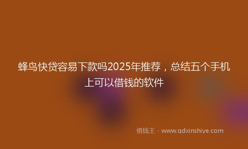 蜂鸟快贷容易下款吗2025年推荐，总结五个手机上可以借钱的软件