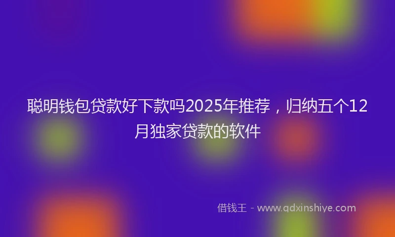 聪明钱包贷款好下款吗2025年推荐，归纳五个12月独家贷款的软件