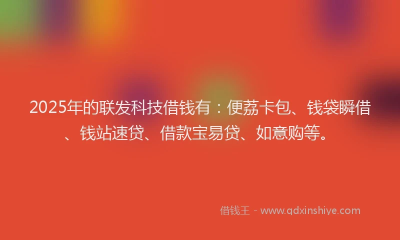 2025年的联发科技借钱有：便荔卡包、钱袋瞬借、钱站速贷、借款宝易贷、如意购等。