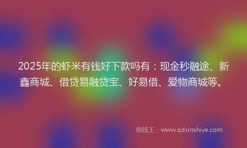 2025年的虾米有钱好下款吗有：现金秒融途、新鑫商城、借贷易融贷宝、好易借、爱物商城等。