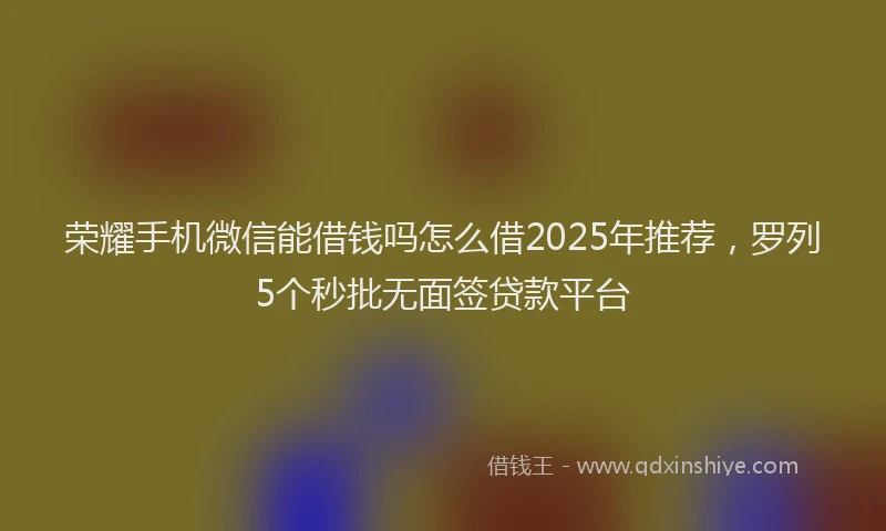 荣耀手机微信能借钱吗怎么借2025年推荐，罗列5个秒批无面签贷款平台