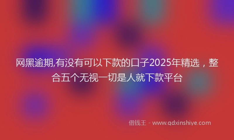 网黑逾期,有没有可以下款的口子2025年精选，整合五个无视一切是人就下款平台