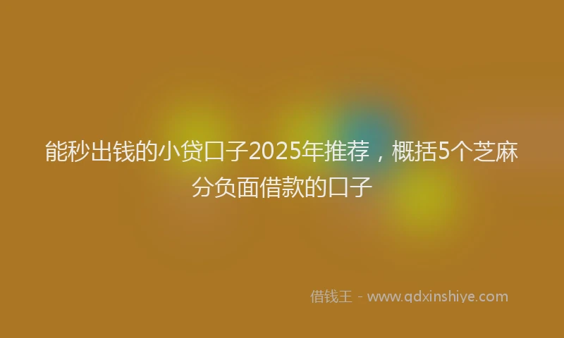 能秒出钱的小贷口子2025年推荐，概括5个芝麻分负面借款的口子
