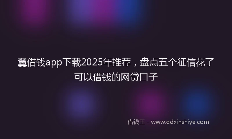 翼借钱app下载2025年推荐，盘点五个征信花了可以借钱的网贷口子