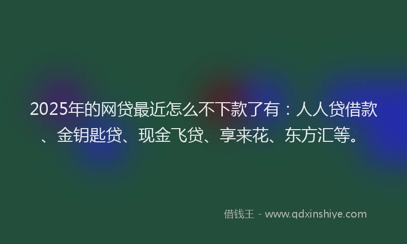 2025年的网贷最近怎么不下款了有：人人贷借款、金钥匙贷、现金飞贷、享来花、东方汇等。