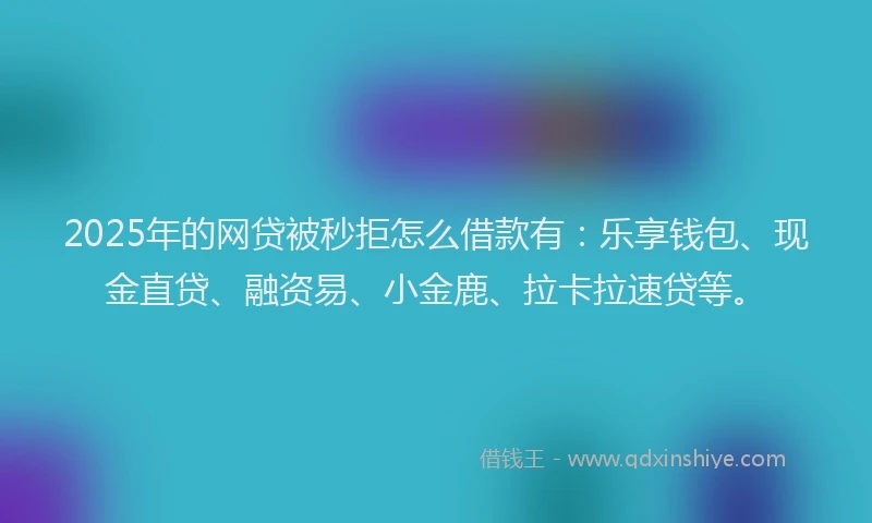 2025年的网贷被秒拒怎么借款有：乐享钱包、现金直贷、融资易、小金鹿、拉卡拉速贷等。