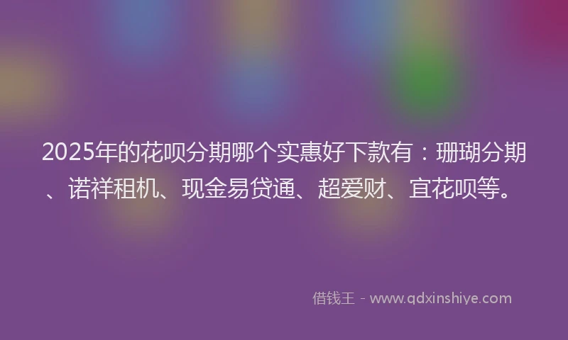 2025年的花呗分期哪个实惠好下款有：珊瑚分期、诺祥租机、现金易贷通、超爱财、宜花呗等。