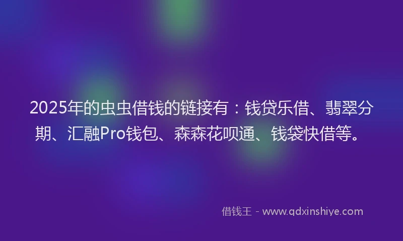 2025年的虫虫借钱的链接有：钱贷乐借、翡翠分期、汇融Pro钱包、森森花呗通、钱袋快借等。