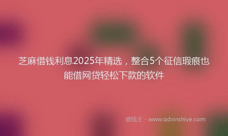 芝麻借钱利息2025年精选，整合5个征信瑕疵也能借网贷轻松下款的软件